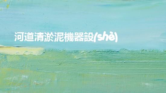 河道清淤泥機器設(shè)備：解放河流，重塑美麗水域！